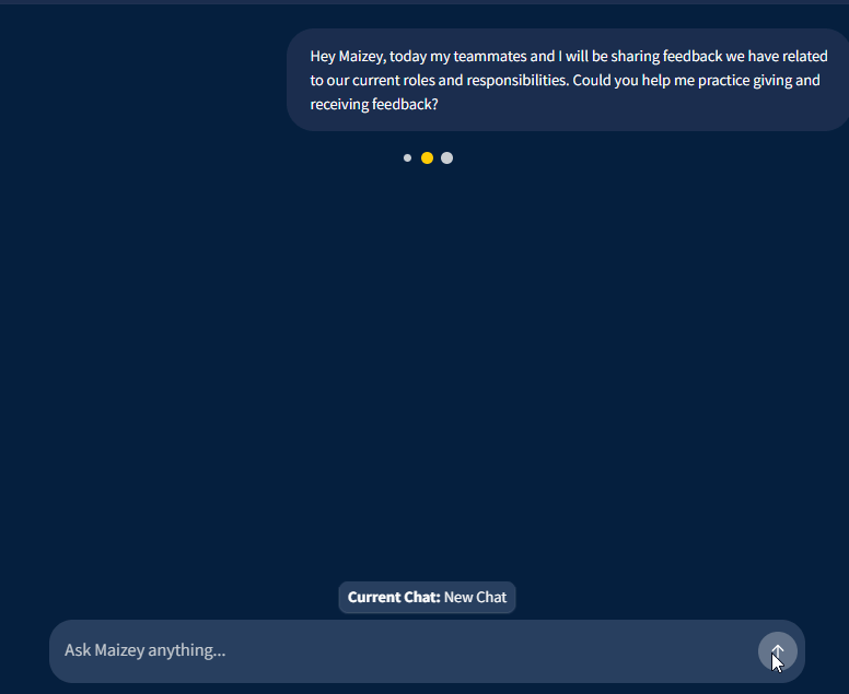 A dark-blue Maizey chat interface shows the start of a role-play activity. The user’s message reads: “Hey Maizey, today my teammates and I will be sharing feedback we have related to our current roles and responsibilities. Could you help me practice giving and receiving feedback?” Three small dots below the message indicate activity or loading. Near the bottom, a label reads “Current Chat: New Chat,” above a text field labeled “Ask Maizey anything…” with a send button on the right.